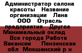 Администратор салона красоты › Название организации ­ Лана, ООО › Отрасль предприятия ­ Другое › Минимальный оклад ­ 1 - Все города Работа » Вакансии   . Пензенская обл.,Мокшанский р-н